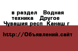  в раздел : Водная техника » Другое . Чувашия респ.,Канаш г.